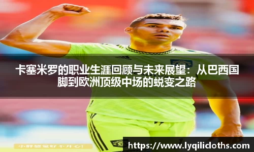 卡塞米罗的职业生涯回顾与未来展望：从巴西国脚到欧洲顶级中场的蜕变之路